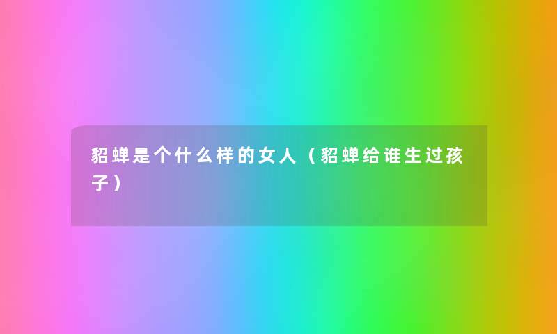 貂蝉是个什么样的女人(貂蝉给谁生过孩子) 貂蝉是个什么样的女人(貂蝉给谁生过孩子)
