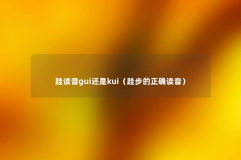 跬读音gui还是kui(跬步的正确读音) 跬读音gui还是kui(跬步的正确读音)