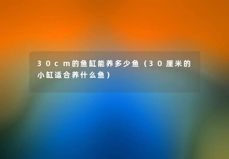 30cm的鱼缸能养多少鱼(30厘米的小缸适合养什么鱼) 30cm的鱼缸能养多少鱼(30厘米的小缸适合养什么鱼)