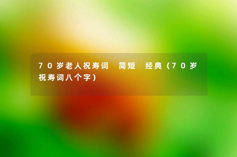 70岁老人祝寿词 简短 经典(70岁祝寿词八个字) 70岁老人祝寿词 简短 经典(70岁祝寿词八个字)