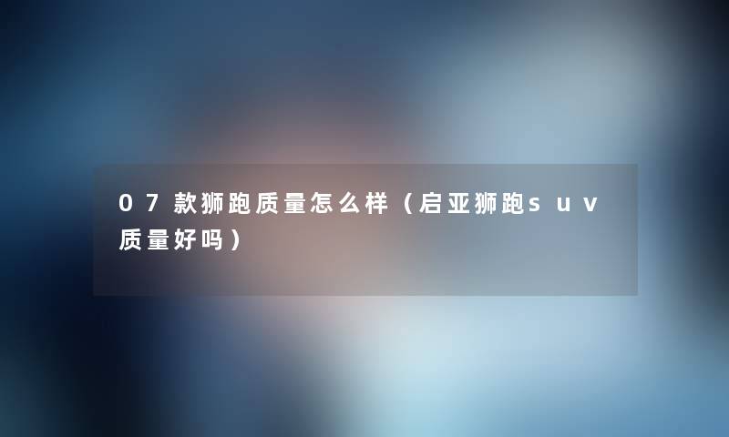 07款狮跑质量怎么样(启亚狮跑suv质量好吗) 07款狮跑质量怎么样(启亚狮跑suv质量好吗)