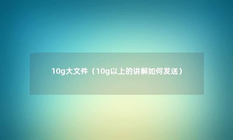 10g大文件(10g以上的讲解如何发送) 10g大文件(10g以上的讲解如何发送)