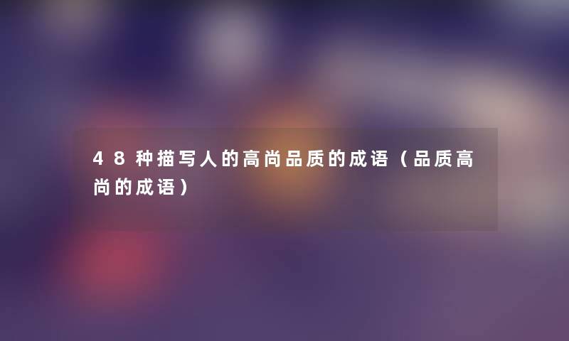 48种描写人的高尚品质的成语(品质高尚的成语) 48种描写人的高尚品质的成语(品质高尚的成语)