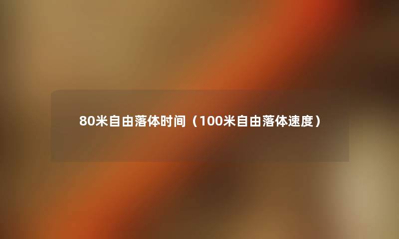 80米自由落体时间(100米自由落体速度) 80米自由落体时间(100米自由落体速度)