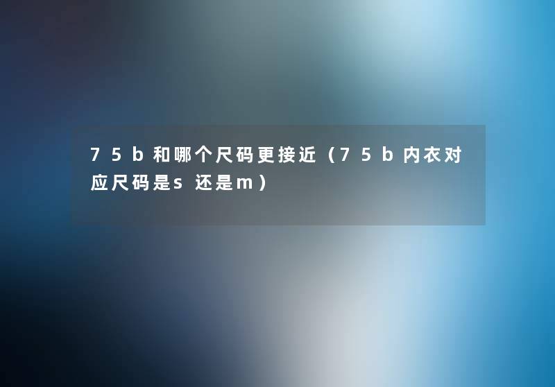 75b和哪个尺码更接近(75b内衣对应尺码是s还是m) 75b和哪个尺码更接近(75b内衣对应尺码是s还是m)
