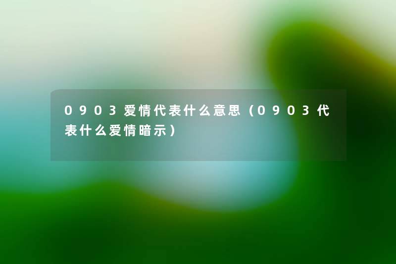 0903爱情代表什么意思(0903代表什么爱情暗示) 0903爱情代表什么意思(0903代表什么爱情暗示)