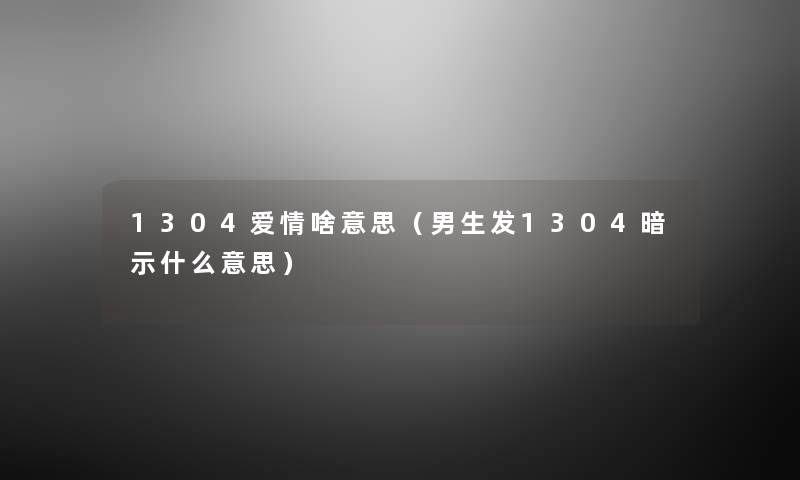 1304爱情啥意思(男生发1304暗示什么意思) 1304爱情啥意思(男生发1304暗示什么意思)