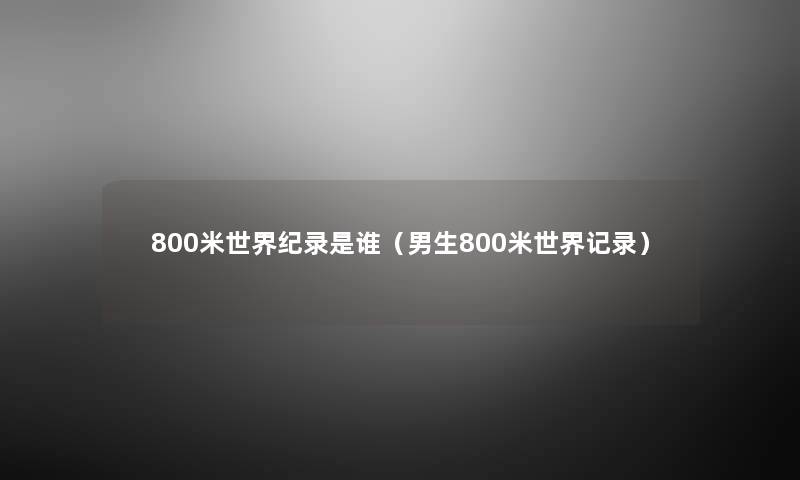 800米世界纪录是谁(男生800米世界记录) 800米世界纪录是谁(男生800米世界记录)