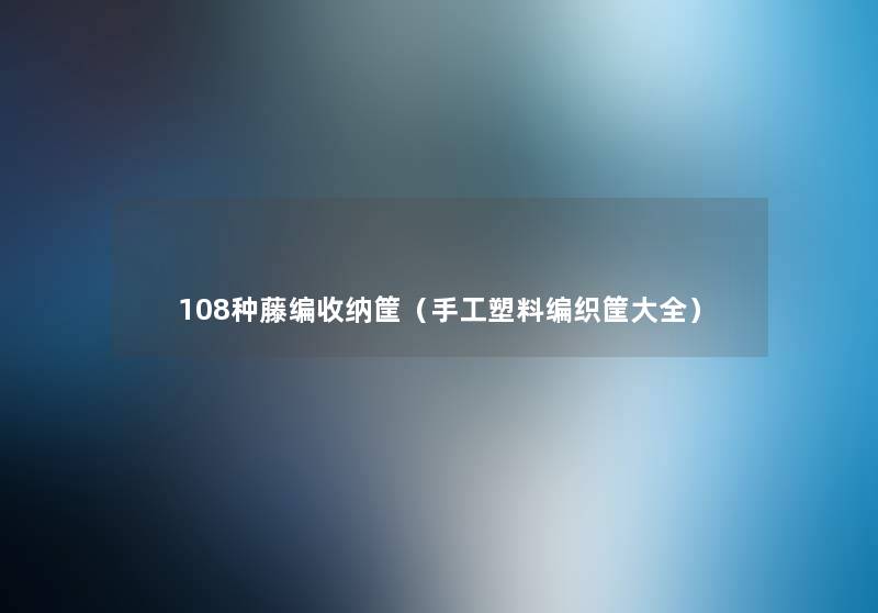108种藤编收纳筐(手工塑料编织筐大全) 108种藤编收纳筐(手工塑料编织筐大全)