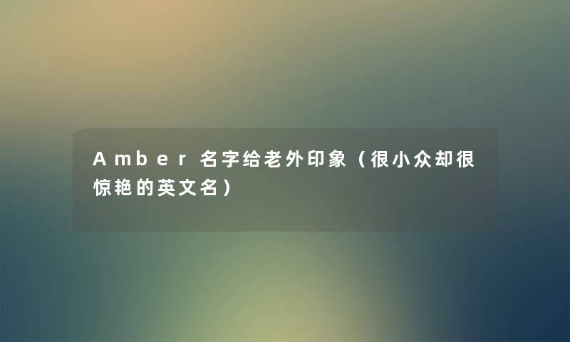 Amber名字给老外印象(很小众却很惊艳的英文名) Amber名字给老外印象(很小众却很惊艳的英文名)
