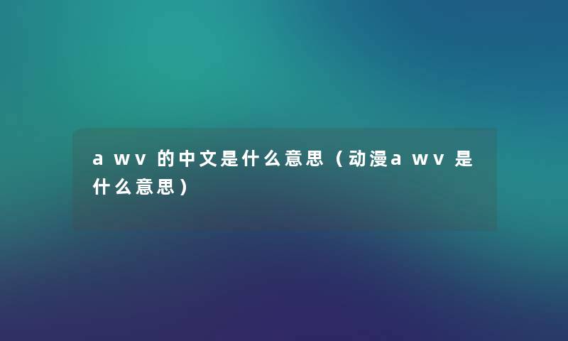 awv的中文是什么意思(动漫awv是什么意思) awv的中文是什么意思(动漫awv是什么意思)