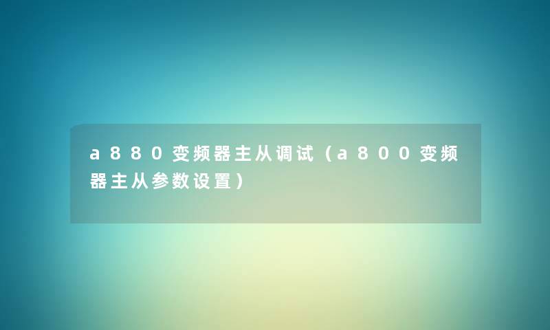 a880变频器主从调试(a800变频器主从参数设置) a880变频器主从调试(a800变频器主从参数设置)
