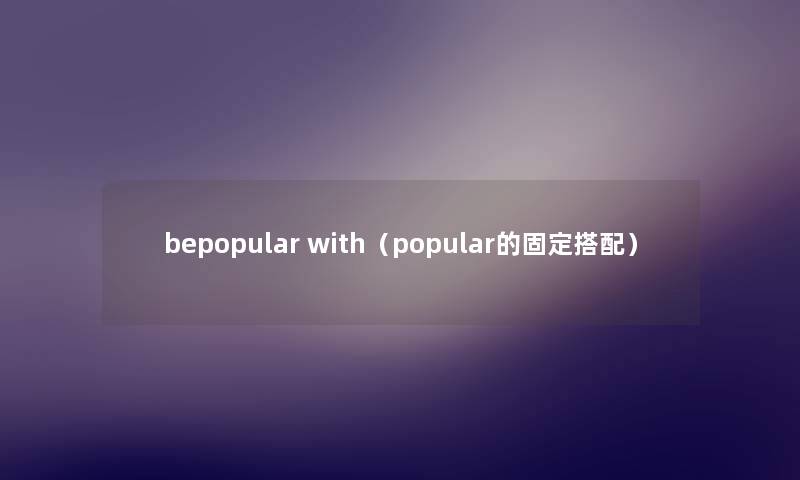 bepopular with(popular的固定搭配) bepopular with(popular的固定搭配)