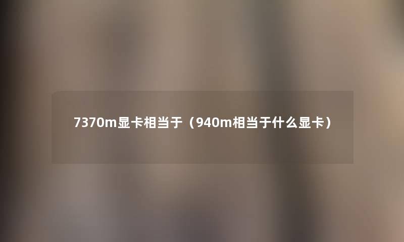 7370m显卡相当于(940m相当于什么显卡) 7370m显卡相当于(940m相当于什么显卡)