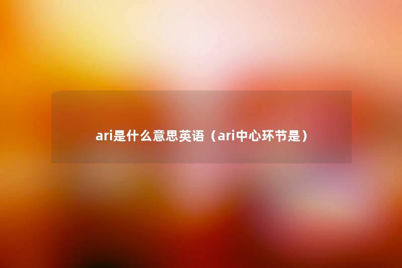 ari是什么意思英语(ari中心环节是) ari是什么意思英语(ari中心环节是)