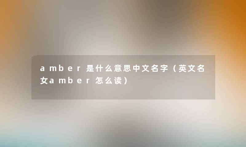 amber是什么意思中文名字(英文名女amber怎么读) amber是什么意思中文名字(英文名女amber怎么读)