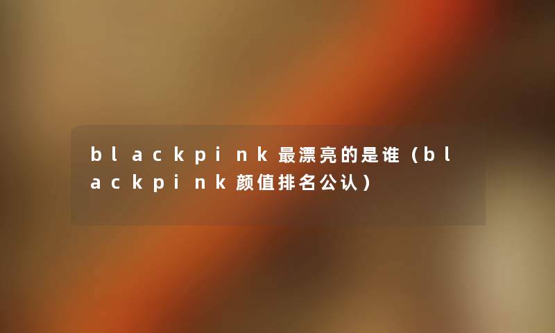 blackpink漂亮的是谁(blackpink颜值推荐不错) blackpink漂亮的是谁(blackpink颜值推荐不错)