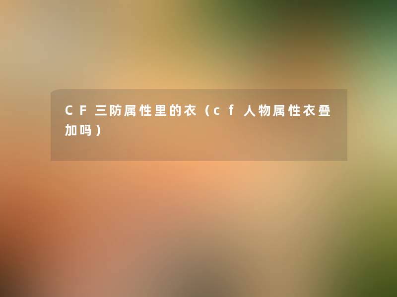 CF三防属性里的衣(cf人物属性衣叠加吗) CF三防属性里的衣(cf人物属性衣叠加吗)