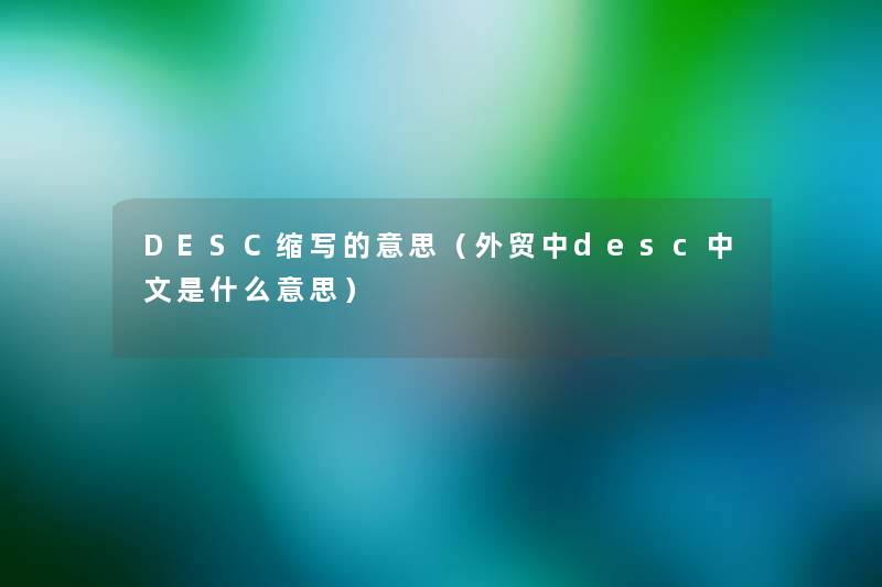 DESC缩写的意思(外贸中desc中文是什么意思) DESC缩写的意思(外贸中desc中文是什么意思)