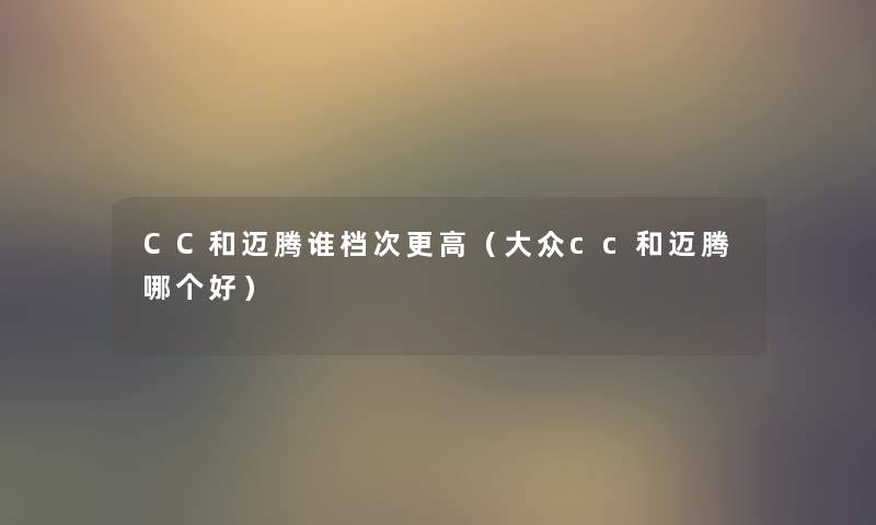 CC和迈腾谁档次更高(大众cc和迈腾哪个好) CC和迈腾谁档次更高(大众cc和迈腾哪个好)