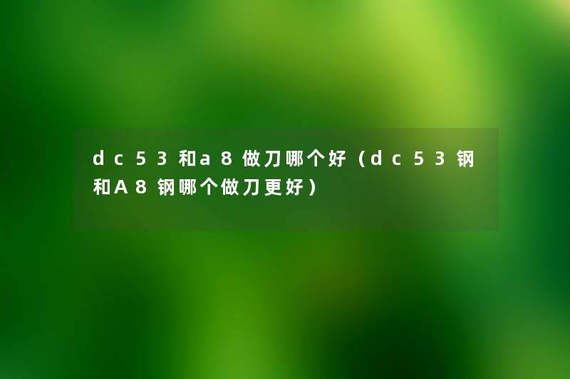 dc53和a8做刀哪个好(dc53钢和A8钢哪个做刀更好) dc53和a8做刀哪个好(dc53钢和A8钢哪个做刀更好)