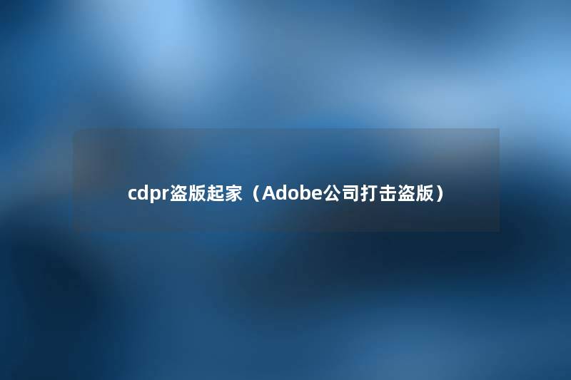 cdpr盗版起家(Adobe公司打击盗版) cdpr盗版起家(Adobe公司打击盗版)