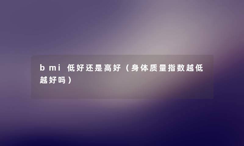 bmi低好还是高好(身体质量指数越低越好吗) bmi低好还是高好(身体质量指数越低越好吗)