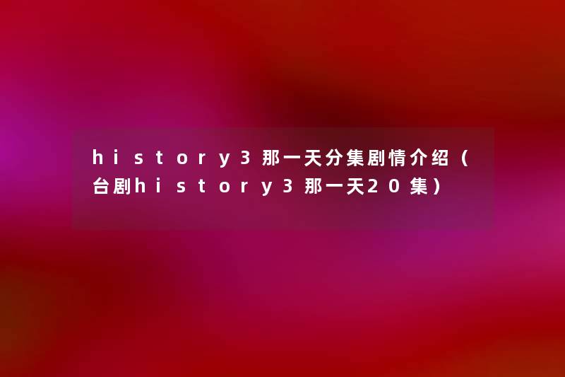 history3那一天分集剧情介绍(台剧history3那一天20集) history3那一天分集剧情介绍(台剧history3那一天20集)