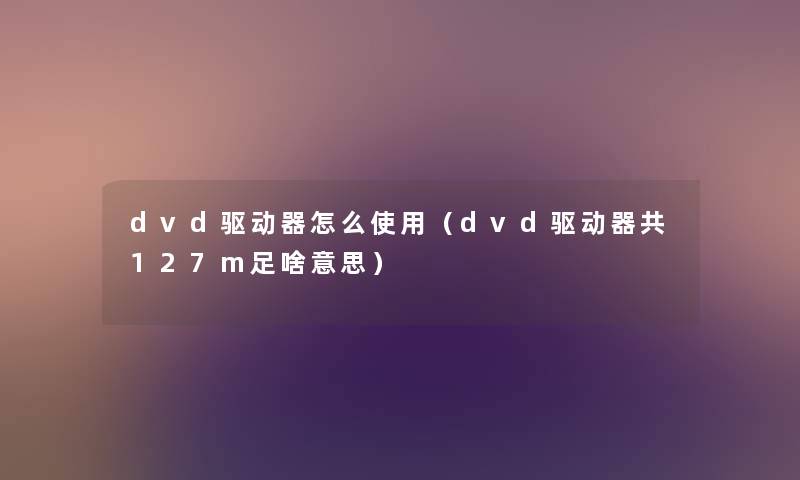 dvd驱动器怎么使用（dvd驱动器共127m足啥意思）