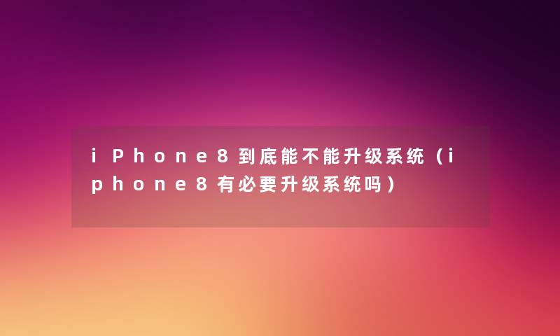 iPhone8到底能不能升级系统(iphone8有必要升级系统吗) iPhone8到底能不能升级系统(iphone8有必要升级系统吗)