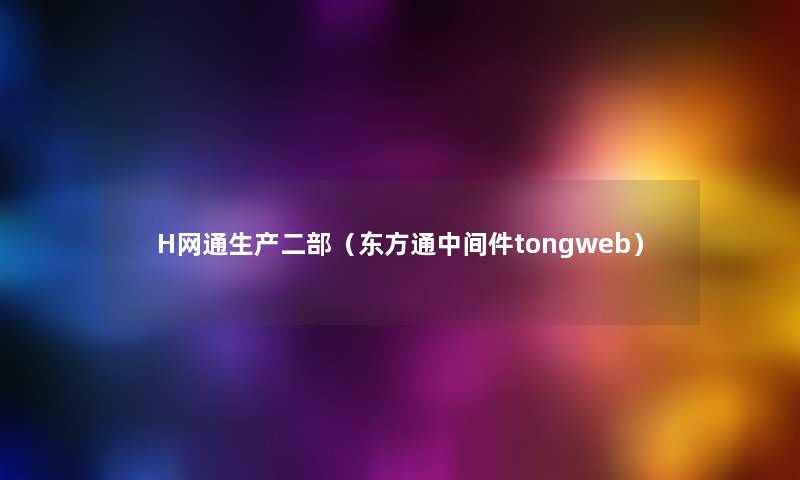 H网通生产二部(东方通中间件tongweb) H网通生产二部(东方通中间件tongweb)
