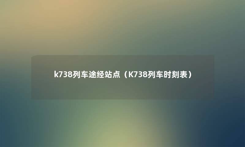 k738列车途经站点(K738列车时刻表) k738列车途经站点(K738列车时刻表)