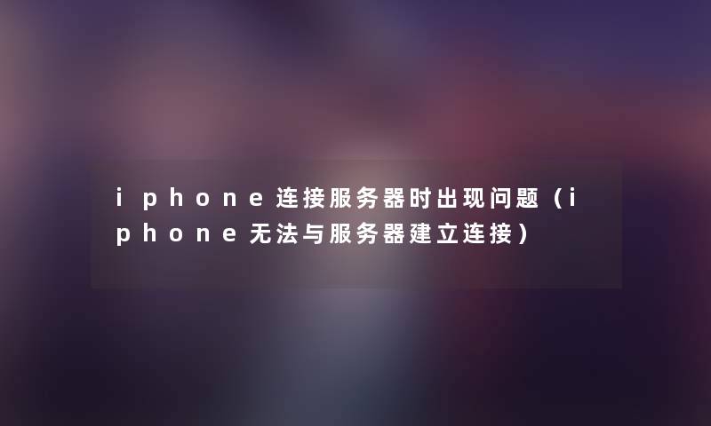 iphone连接服务器时出现问题(iphone无法与服务器建立连接) iphone连接服务器时出现问题(iphone无法与服务器建立连接)