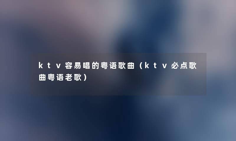ktv容易唱的粤语歌曲（ktv必点歌曲粤语老歌）