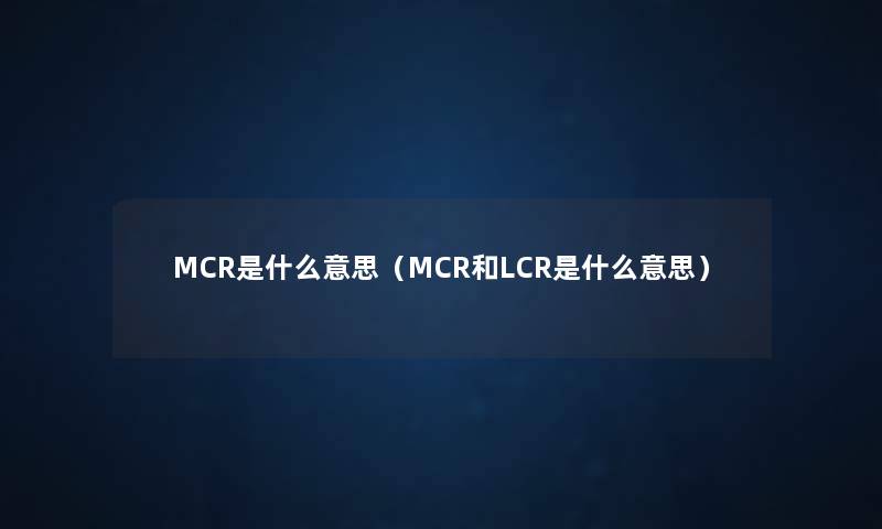 MCR是什么意思(MCR和LCR是什么意思) MCR是什么意思(MCR和LCR是什么意思)