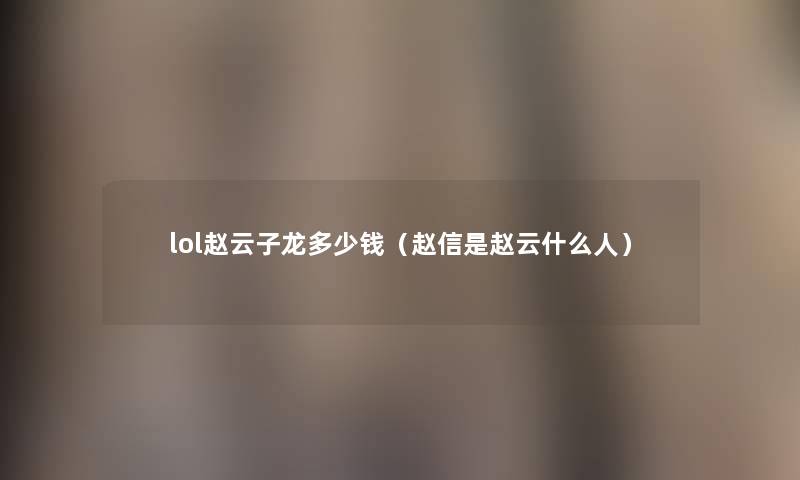 lol赵云子龙多少钱(赵信是赵云什么人) lol赵云子龙多少钱(赵信是赵云什么人)
