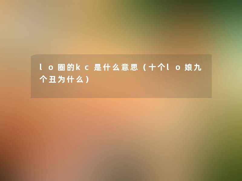 lo圈的kc是什么意思(十个lo娘九个丑为什么) lo圈的kc是什么意思(十个lo娘九个丑为什么)