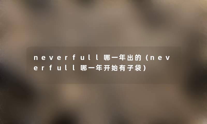 neverfull哪一年出的(neverfull哪一年开始有子袋) neverfull哪一年出的(neverfull哪一年开始有子袋)