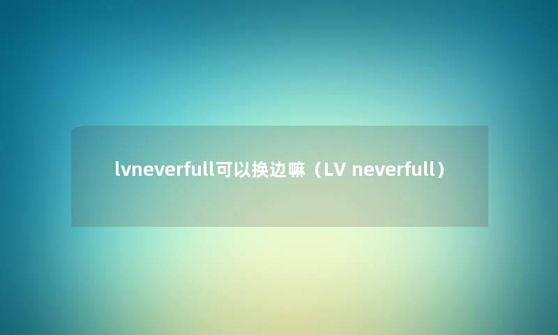 lvneverfull可以换边嘛(LV neverfull) lvneverfull可以换边嘛(LV neverfull)