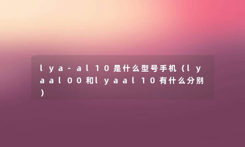lya-al10是什么型号手机(lyaal00和lyaal10有什么分别) lya-al10是什么型号手机(lyaal00和lyaal10有什么分别)