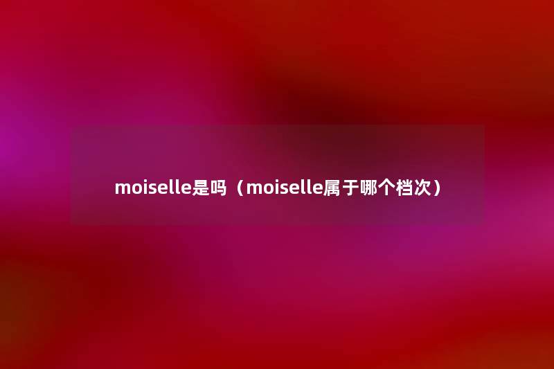 moiselle是吗(moiselle属于哪个档次) moiselle是吗(moiselle属于哪个档次)