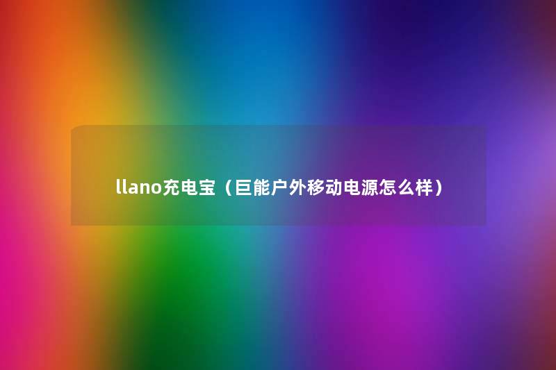 llano充电宝(巨能户外移动电源怎么样) llano充电宝(巨能户外移动电源怎么样)