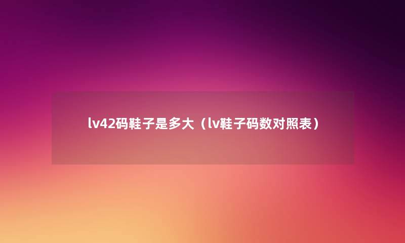 lv42码鞋子是多大(lv鞋子码数对照表) lv42码鞋子是多大(lv鞋子码数对照表)