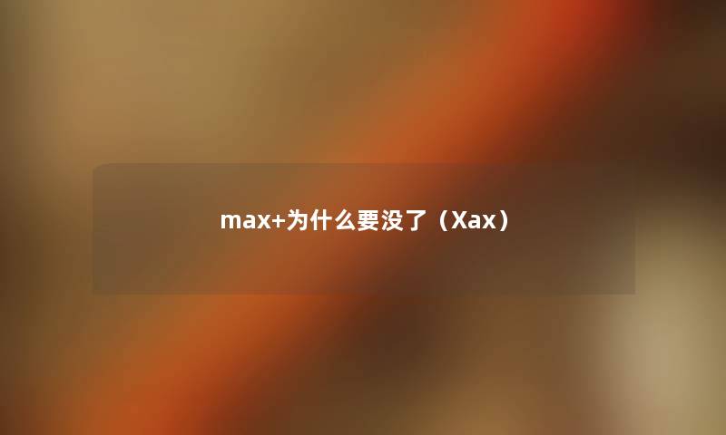 max+为什么要没了(Xax) max+为什么要没了(Xax)