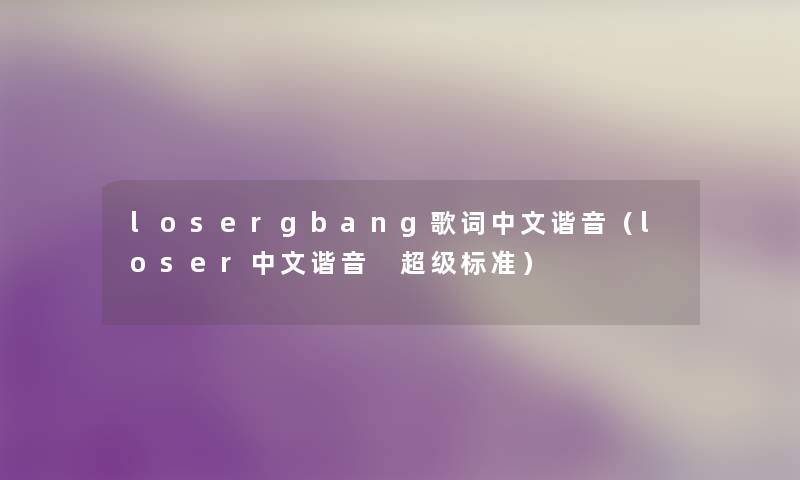 losergbang歌词中文谐音(loser中文谐音 超级标准) losergbang歌词中文谐音(loser中文谐音 超级标准)