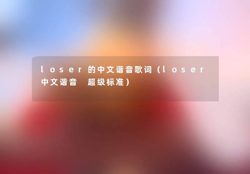 loser的中文谐音歌词(loser中文谐音 超级标准) loser的中文谐音歌词(loser中文谐音 超级标准)