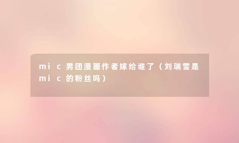 mic男团漫画嫁给谁了(刘瑞雪是mic的粉丝吗) mic男团漫画嫁给谁了(刘瑞雪是mic的粉丝吗)