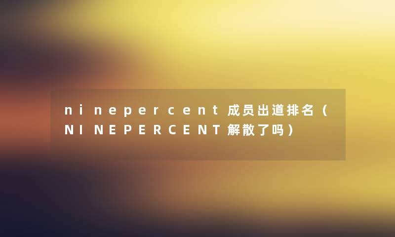 ninepercent成员出道推荐(NINEPERCENT解散了吗) ninepercent成员出道推荐(NINEPERCENT解散了吗)