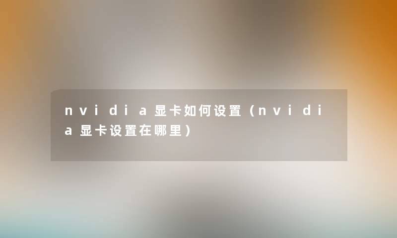 nvidia显卡如何设置(nvidia显卡设置在哪里) nvidia显卡如何设置(nvidia显卡设置在哪里)