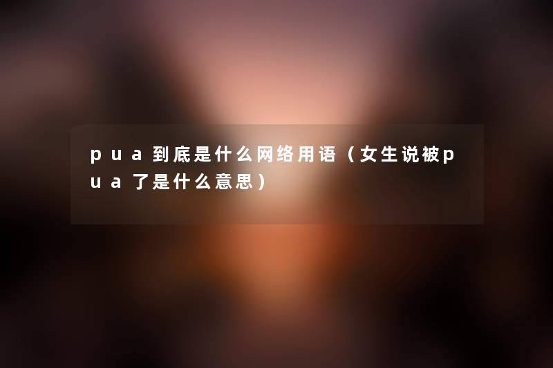 pua到底是什么网络用语(女生说被pua了是什么意思) pua到底是什么网络用语(女生说被pua了是什么意思)